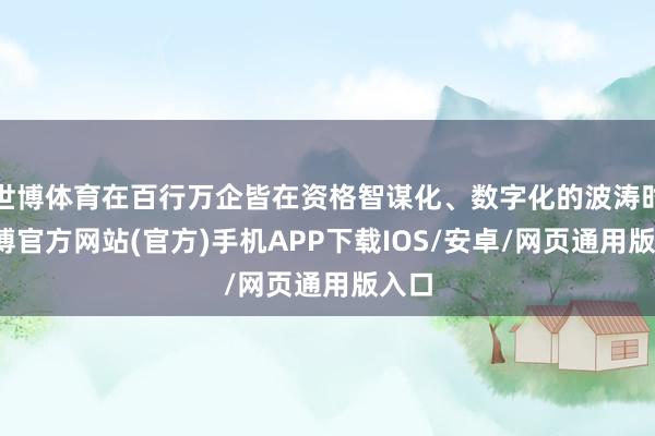 世博体育在百行万企皆在资格智谋化、数字化的波涛时-世博官方网站(官方)手机APP下载IOS/安卓/网页通用版入口