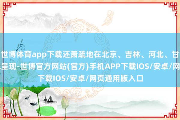 世博体育app下载还萧疏地在北京、吉林、河北、甘肃、青海等地呈现-世博官方网站(官方)手机APP下载IOS/安卓/网页通用版入口