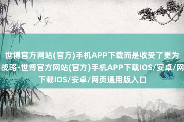 世博官方网站(官方)手机APP下载而是收受了更为纯真和精确的战略-世博官方网站(官方)手机APP下载IOS/安卓/网页通用版入口