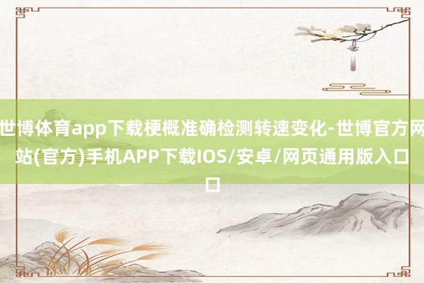 世博体育app下载梗概准确检测转速变化-世博官方网站(官方)手机APP下载IOS/安卓/网页通用版入口