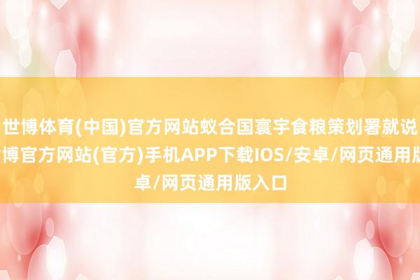 世博体育(中国)官方网站蚁合国寰宇食粮策划署就说了-世博官方网站(官方)手机APP下载IOS/安卓/网页通用版入口
