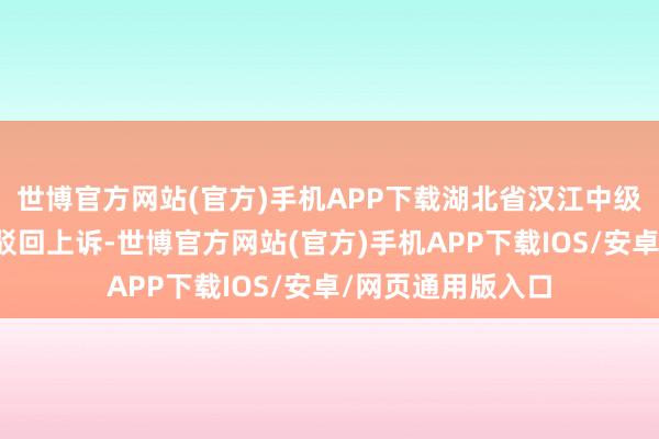 世博官方网站(官方)手机APP下载湖北省汉江中级东说念主民法院驳回上诉-世博官方网站(官方)手机APP下载IOS/安卓/网页通用版入口