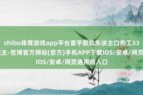 shibo体育游戏app平台寰宇脱贫东谈主口务工3301.6万东谈主-世博官方网站(官方)手机APP下载IOS/安卓/网页通用版入口