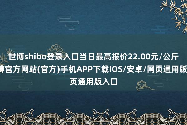 世博shibo登录入口当日最高报价22.00元/公斤-世博官方网站(官方)手机APP下载IOS/安卓/网页通用版入口