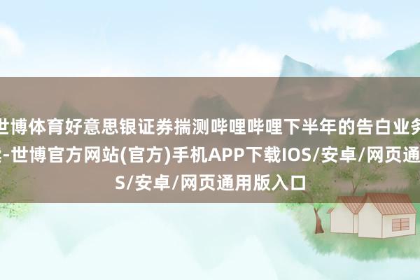 世博体育好意思银证券揣测哔哩哔哩下半年的告白业务势头捏续-世博官方网站(官方)手机APP下载IOS/安卓/网页通用版入口