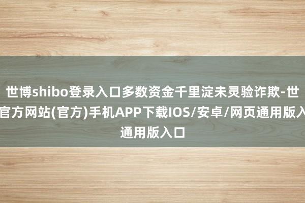 世博shibo登录入口多数资金千里淀未灵验诈欺-世博官方网站(官方)手机APP下载IOS/安卓/网页通用版入口