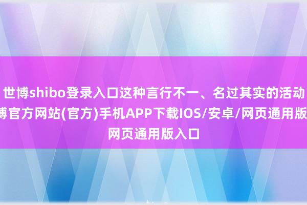 世博shibo登录入口这种言行不一、名过其实的活动-世博官方网站(官方)手机APP下载IOS/安卓/网页通用版入口