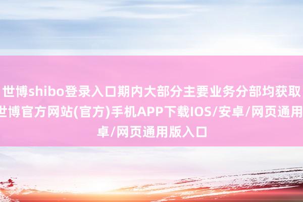 世博shibo登录入口期内大部分主要业务分部均获取增长-世博官方网站(官方)手机APP下载IOS/安卓/网页通用版入口