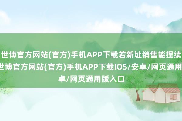 世博官方网站(官方)手机APP下载若新址销售能捏续改善-世博官方网站(官方)手机APP下载IOS/安卓/网页通用版入口