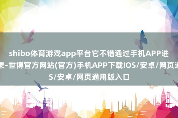 shibo体育游戏app平台它不错通过手机APP进行辛苦结果-世博官方网站(官方)手机APP下载IOS/安卓/网页通用版入口