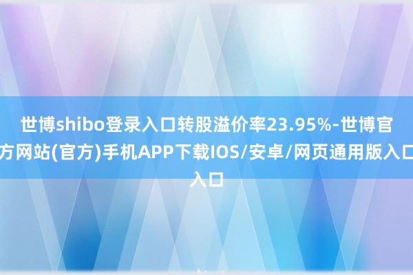 世博shibo登录入口转股溢价率23.95%-世博官方网站(官方)手机APP下载IOS/安卓/网页通用版入口