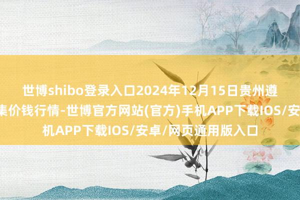 世博shibo登录入口2024年12月15日贵州遵义虾子辣椒批发市集价钱行情-世博官方网站(官方)手机APP下载IOS/安卓/网页通用版入口