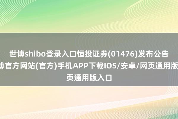世博shibo登录入口恒投证券(01476)发布公告-世博官方网站(官方)手机APP下载IOS/安卓/网页通用版入口