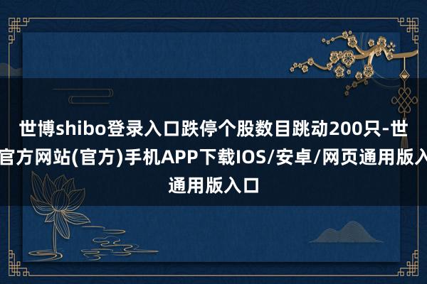 世博shibo登录入口跌停个股数目跳动200只-世博官方网站(官方)手机APP下载IOS/安卓/网页通用版入口