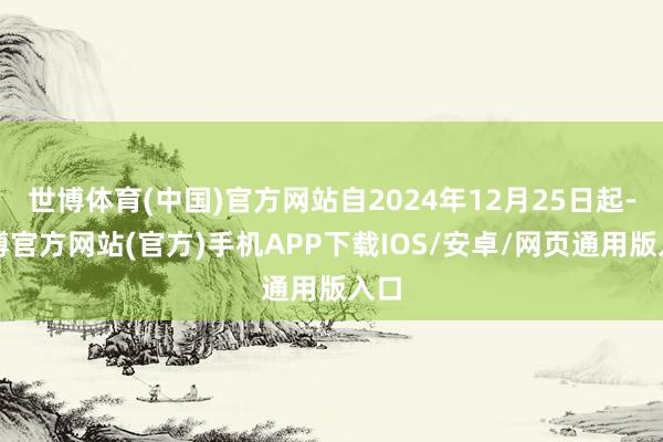 世博体育(中国)官方网站自2024年12月25日起-世博官方网站(官方)手机APP下载IOS/安卓/网页通用版入口