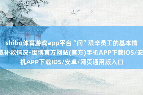 shibo体育游戏app平台“问”艰辛员工的基本情况、收入情况、领取补救情况-世博官方网站(官方)手机APP下载IOS/安卓/网页通用版入口