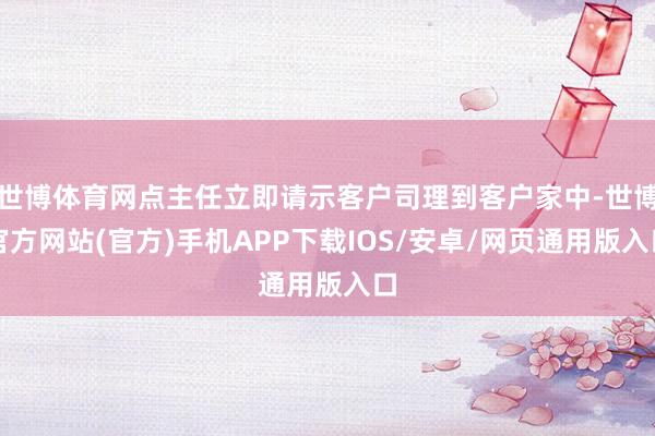 世博体育网点主任立即请示客户司理到客户家中-世博官方网站(官方)手机APP下载IOS/安卓/网页通用版入口
