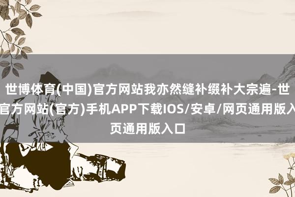 世博体育(中国)官方网站我亦然缝补缀补大宗遍-世博官方网站(官方)手机APP下载IOS/安卓/网页通用版入口