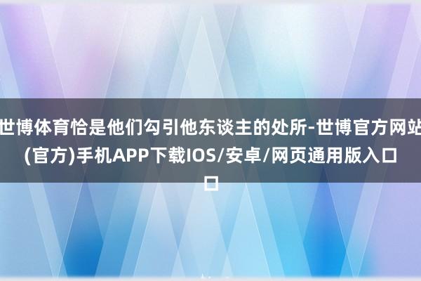 世博体育恰是他们勾引他东谈主的处所-世博官方网站(官方)手机APP下载IOS/安卓/网页通用版入口