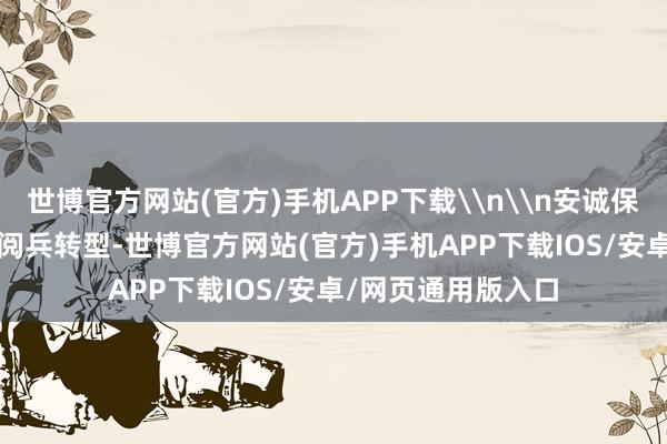 世博官方网站(官方)手机APP下载\n\n安诚保障自2020年启动阅兵转型-世博官方网站(官方)手机APP下载IOS/安卓/网页通用版入口