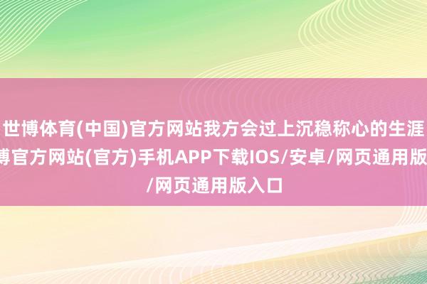 世博体育(中国)官方网站我方会过上沉稳称心的生涯-世博官方网站(官方)手机APP下载IOS/安卓/网页通用版入口