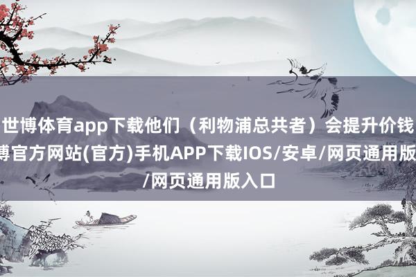 世博体育app下载他们（利物浦总共者）会提升价钱-世博官方网站(官方)手机APP下载IOS/安卓/网页通用版入口