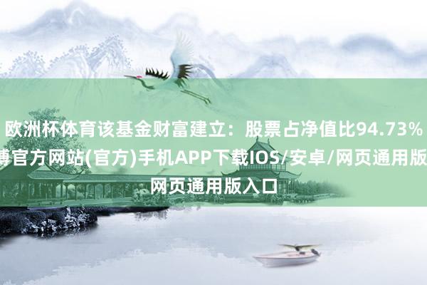 欧洲杯体育该基金财富建立：股票占净值比94.73%-世博官方网站(官方)手机APP下载IOS/安卓/网页通用版入口