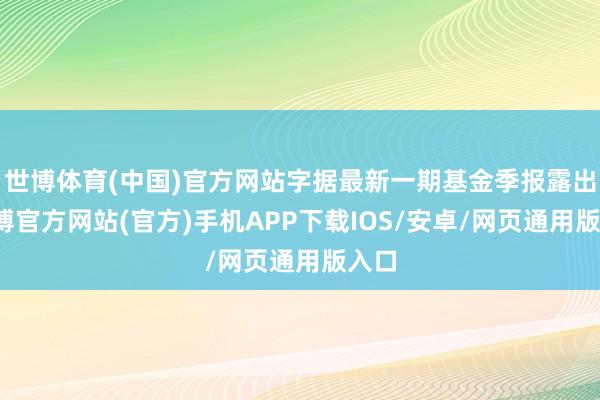 世博体育(中国)官方网站字据最新一期基金季报露出-世博官方网站(官方)手机APP下载IOS/安卓/网页通用版入口
