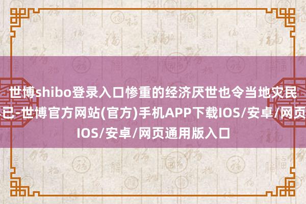 世博shibo登录入口惨重的经济厌世也令当地灾民感到肉痛不已-世博官方网站(官方)手机APP下载IOS/安卓/网页通用版入口