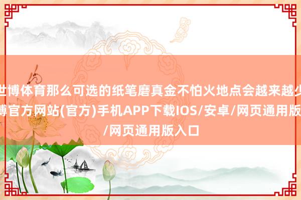 世博体育那么可选的纸笔磨真金不怕火地点会越来越少-世博官方网站(官方)手机APP下载IOS/安卓/网页通用版入口