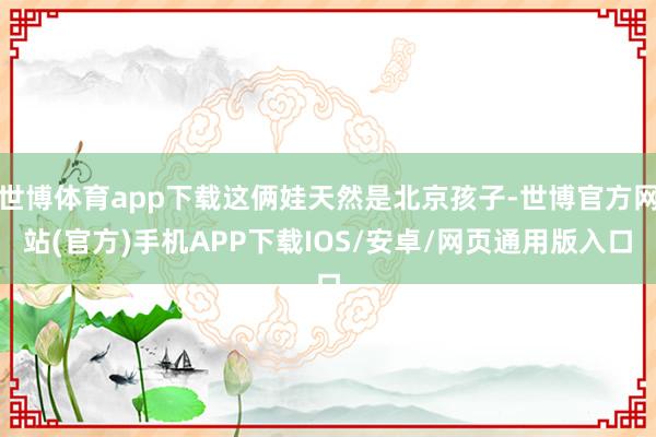 世博体育app下载这俩娃天然是北京孩子-世博官方网站(官方)手机APP下载IOS/安卓/网页通用版入口