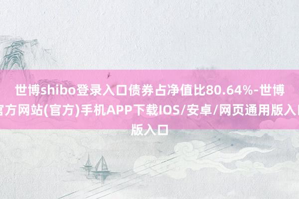 世博shibo登录入口债券占净值比80.64%-世博官方网站(官方)手机APP下载IOS/安卓/网页通用版入口