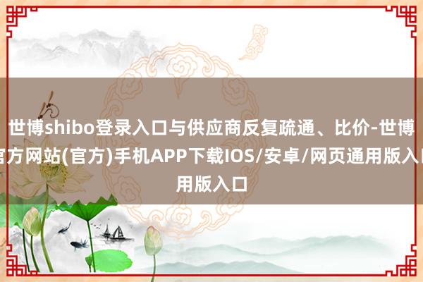 世博shibo登录入口与供应商反复疏通、比价-世博官方网站(官方)手机APP下载IOS/安卓/网页通用版入口