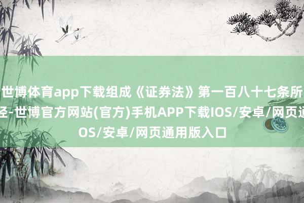 世博体育app下载组成《证券法》第一百八十七条所述不法行径-世博官方网站(官方)手机APP下载IOS/安卓/网页通用版入口
