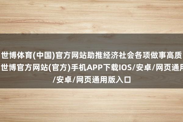 世博体育(中国)官方网站助推经济社会各项做事高质地发展-世博官方网站(官方)手机APP下载IOS/安卓/网页通用版入口