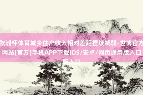 欧洲杯体育城乡住户收入相对差距捏续减弱-世博官方网站(官方)手机APP下载IOS/安卓/网页通用版入口
