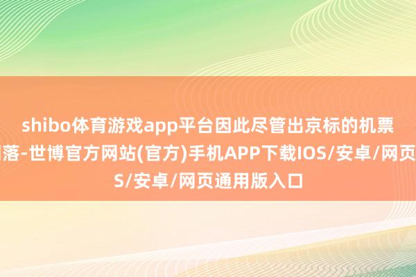 shibo体育游戏app平台　　因此尽管出京标的机票价钱有所回落-世博官方网站(官方)手机APP下载IOS/安卓/网页通用版入口