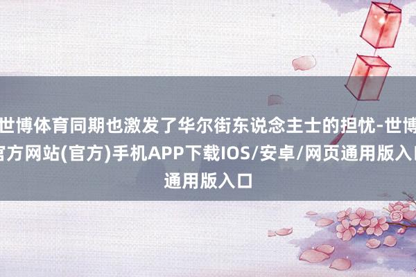 世博体育同期也激发了华尔街东说念主士的担忧-世博官方网站(官方)手机APP下载IOS/安卓/网页通用版入口