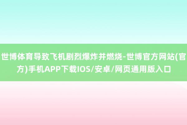 世博体育导致飞机剧烈爆炸并燃烧-世博官方网站(官方)手机APP下载IOS/安卓/网页通用版入口