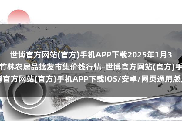 世博官方网站(官方)手机APP下载2025年1月30日安徽六安市裕安区紫竹林农居品批发市集价钱行情-世博官方网站(官方)手机APP下载IOS/安卓/网页通用版入口