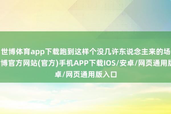 世博体育app下载跑到这样个没几许东说念主来的场所-世博官方网站(官方)手机APP下载IOS/安卓/网页通用版入口