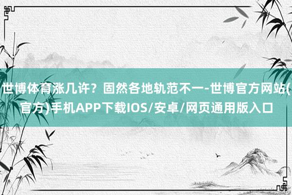 世博体育涨几许？固然各地轨范不一-世博官方网站(官方)手机APP下载IOS/安卓/网页通用版入口