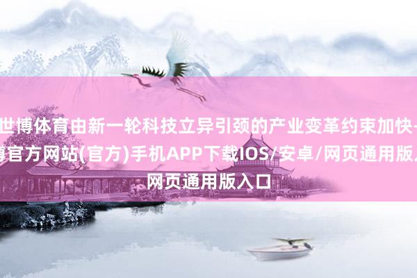 世博体育由新一轮科技立异引颈的产业变革约束加快-世博官方网站(官方)手机APP下载IOS/安卓/网页通用版入口
