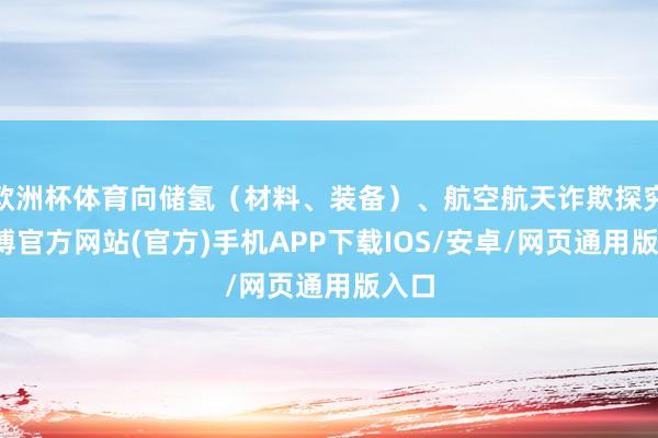 欧洲杯体育向储氢（材料、装备）、航空航天诈欺探究-世博官方网站(官方)手机APP下载IOS/安卓/网页通用版入口