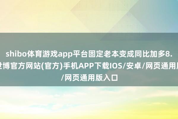 shibo体育游戏app平台固定老本变成同比加多8.1%-世博官方网站(官方)手机APP下载IOS/安卓/网页通用版入口