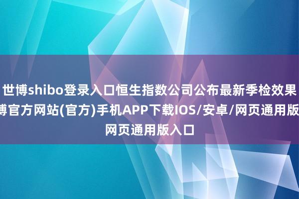 世博shibo登录入口恒生指数公司公布最新季检效果-世博官方网站(官方)手机APP下载IOS/安卓/网页通用版入口