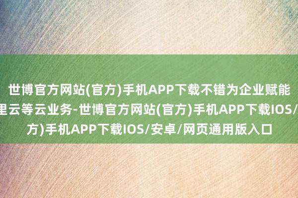 世博官方网站(官方)手机APP下载不错为企业赋能华为云、腾讯云、阿里云等云业务-世博官方网站(官方)手机APP下载IOS/安卓/网页通用版入口