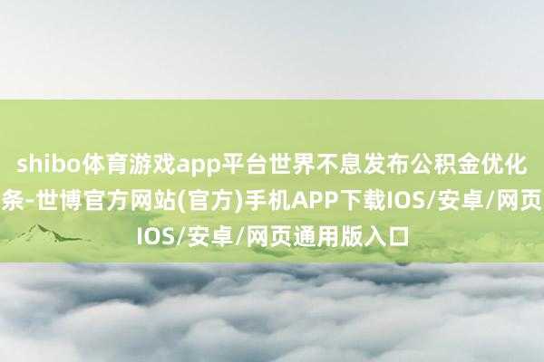 shibo体育游戏app平台世界不息发布公积金优化策略超430条-世博官方网站(官方)手机APP下载IOS/安卓/网页通用版入口