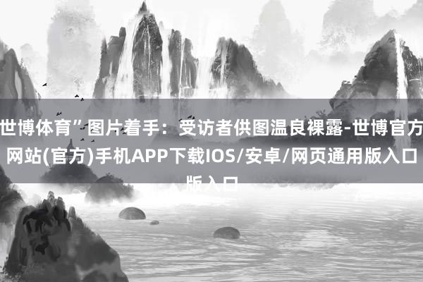 世博体育”图片着手：受访者供图温良裸露-世博官方网站(官方)手机APP下载IOS/安卓/网页通用版入口