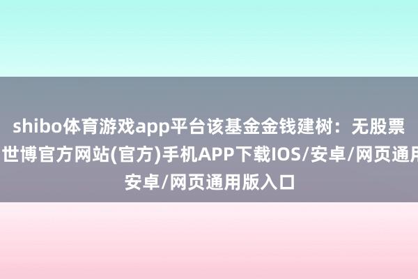shibo体育游戏app平台该基金金钱建树：无股票类金钱-世博官方网站(官方)手机APP下载IOS/安卓/网页通用版入口
